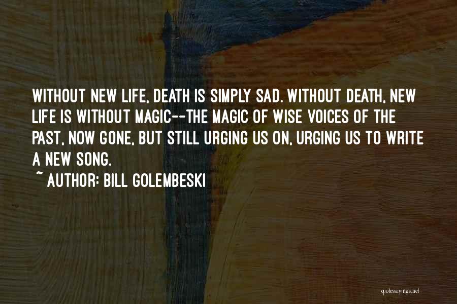 Bill Golembeski Quotes: Without New Life, Death Is Simply Sad. Without Death, New Life Is Without Magic--the Magic Of Wise Voices Of The