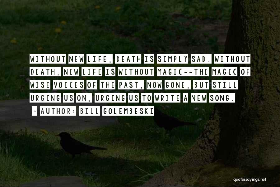 Bill Golembeski Quotes: Without New Life, Death Is Simply Sad. Without Death, New Life Is Without Magic--the Magic Of Wise Voices Of The