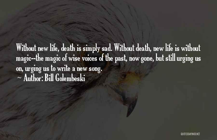 Bill Golembeski Quotes: Without New Life, Death Is Simply Sad. Without Death, New Life Is Without Magic--the Magic Of Wise Voices Of The