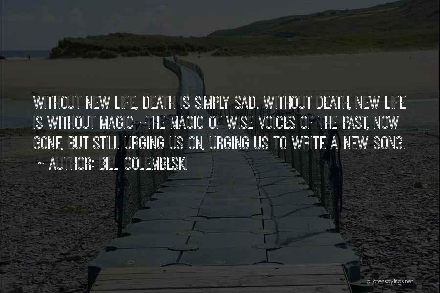Bill Golembeski Quotes: Without New Life, Death Is Simply Sad. Without Death, New Life Is Without Magic--the Magic Of Wise Voices Of The