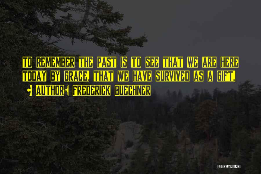 Frederick Buechner Quotes: To Remember The Past Is To See That We Are Here Today By Grace, That We Have Survived As A