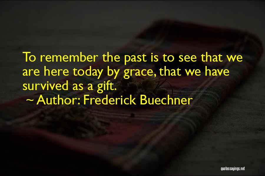 Frederick Buechner Quotes: To Remember The Past Is To See That We Are Here Today By Grace, That We Have Survived As A