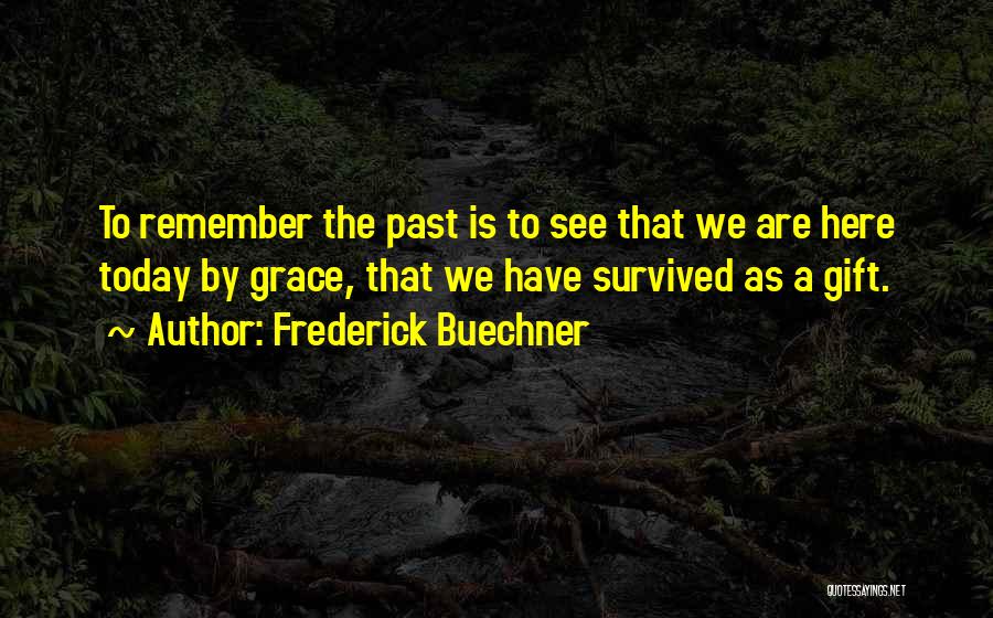 Frederick Buechner Quotes: To Remember The Past Is To See That We Are Here Today By Grace, That We Have Survived As A