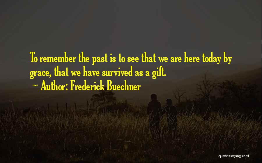 Frederick Buechner Quotes: To Remember The Past Is To See That We Are Here Today By Grace, That We Have Survived As A