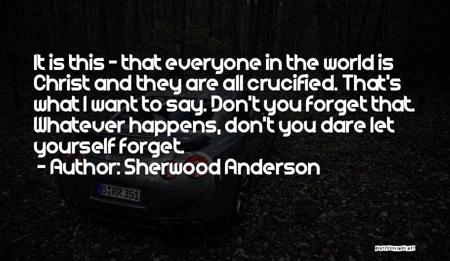 Sherwood Anderson Quotes: It Is This - That Everyone In The World Is Christ And They Are All Crucified. That's What I Want