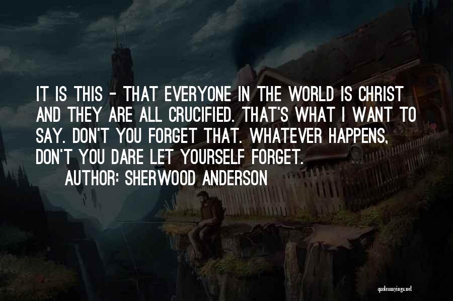 Sherwood Anderson Quotes: It Is This - That Everyone In The World Is Christ And They Are All Crucified. That's What I Want