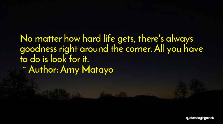 Amy Matayo Quotes: No Matter How Hard Life Gets, There's Always Goodness Right Around The Corner. All You Have To Do Is Look