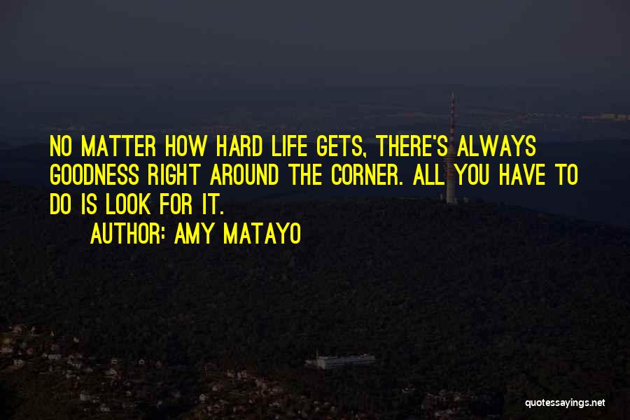 Amy Matayo Quotes: No Matter How Hard Life Gets, There's Always Goodness Right Around The Corner. All You Have To Do Is Look