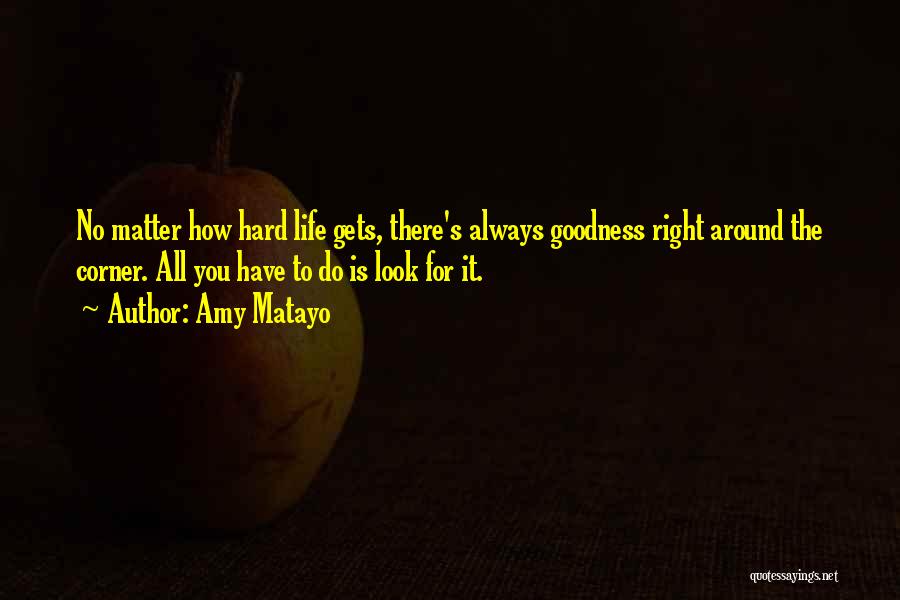 Amy Matayo Quotes: No Matter How Hard Life Gets, There's Always Goodness Right Around The Corner. All You Have To Do Is Look