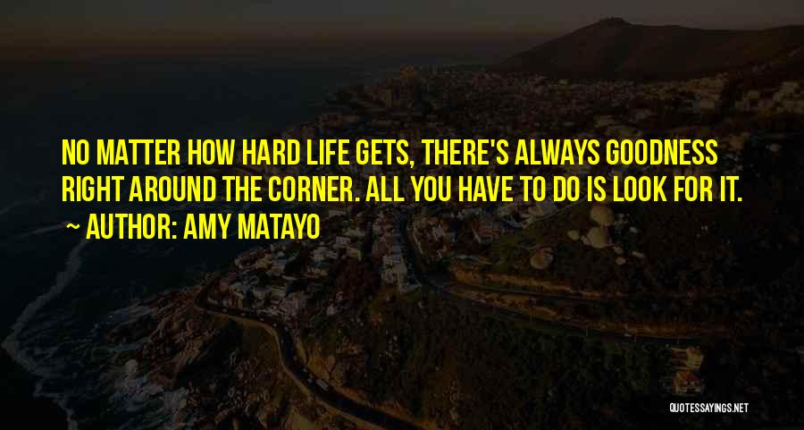 Amy Matayo Quotes: No Matter How Hard Life Gets, There's Always Goodness Right Around The Corner. All You Have To Do Is Look