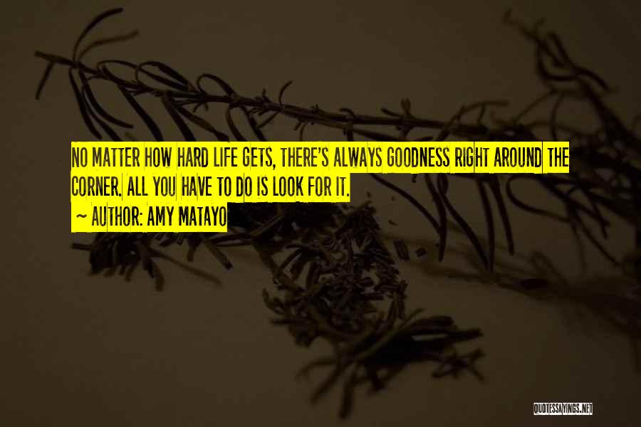 Amy Matayo Quotes: No Matter How Hard Life Gets, There's Always Goodness Right Around The Corner. All You Have To Do Is Look