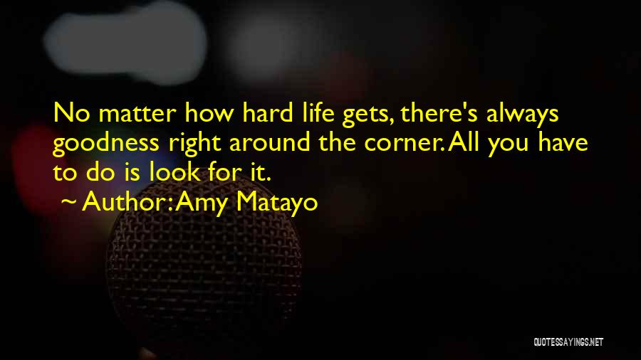 Amy Matayo Quotes: No Matter How Hard Life Gets, There's Always Goodness Right Around The Corner. All You Have To Do Is Look