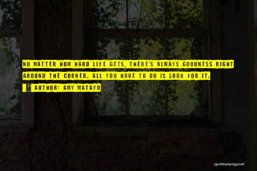 Amy Matayo Quotes: No Matter How Hard Life Gets, There's Always Goodness Right Around The Corner. All You Have To Do Is Look