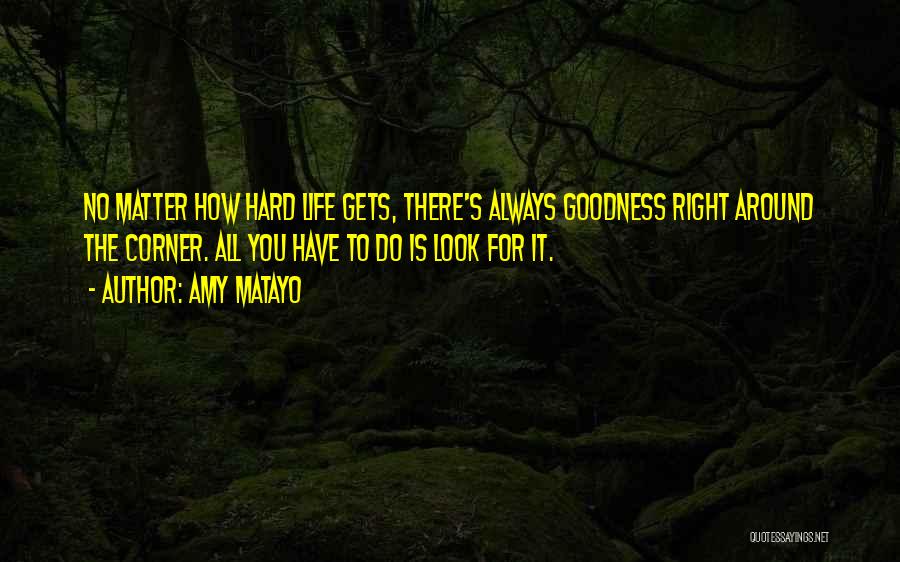 Amy Matayo Quotes: No Matter How Hard Life Gets, There's Always Goodness Right Around The Corner. All You Have To Do Is Look