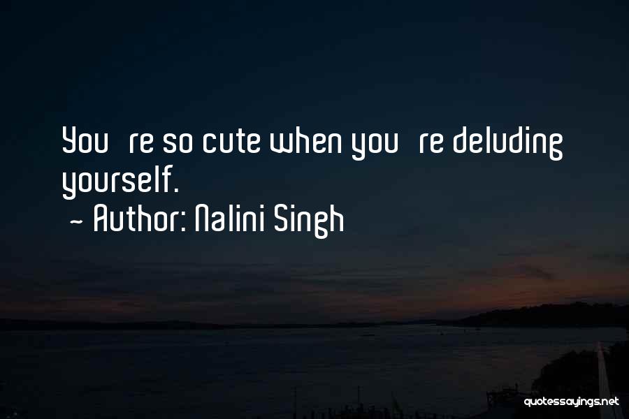 Nalini Singh Quotes: You're So Cute When You're Deluding Yourself.