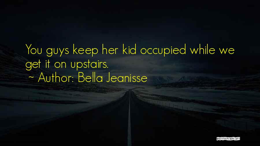 Bella Jeanisse Quotes: You Guys Keep Her Kid Occupied While We Get It On Upstairs.