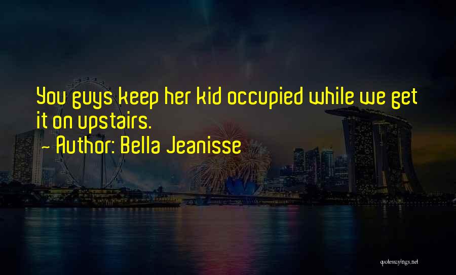 Bella Jeanisse Quotes: You Guys Keep Her Kid Occupied While We Get It On Upstairs.