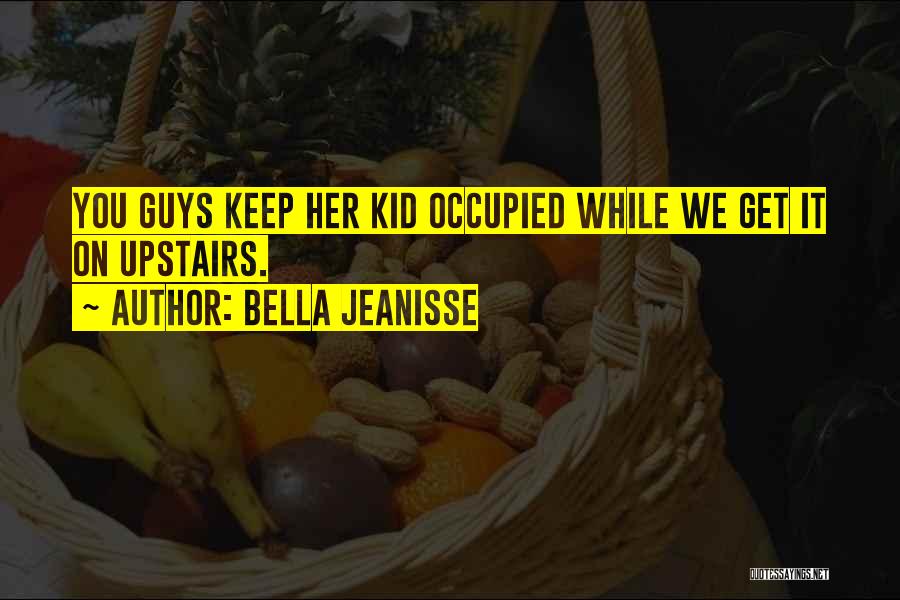 Bella Jeanisse Quotes: You Guys Keep Her Kid Occupied While We Get It On Upstairs.