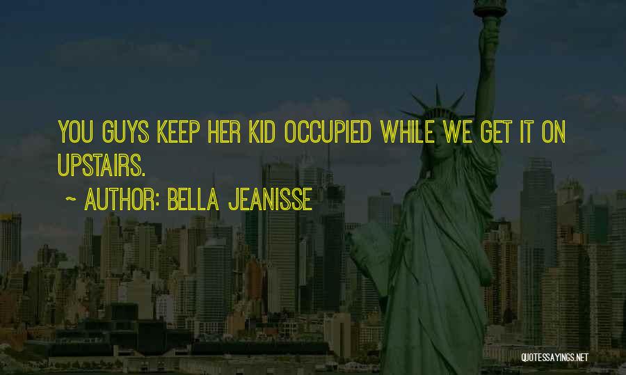 Bella Jeanisse Quotes: You Guys Keep Her Kid Occupied While We Get It On Upstairs.