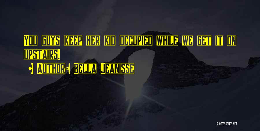 Bella Jeanisse Quotes: You Guys Keep Her Kid Occupied While We Get It On Upstairs.