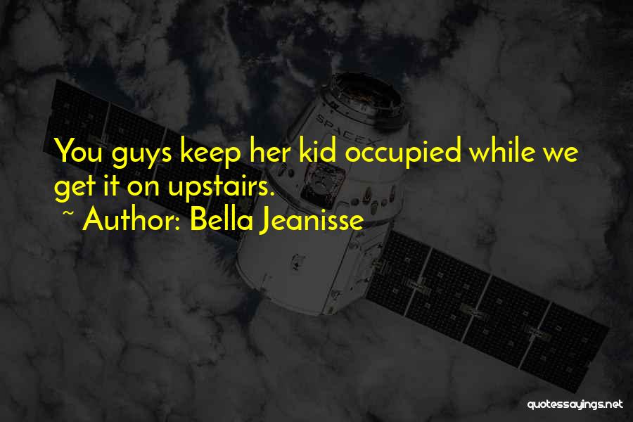 Bella Jeanisse Quotes: You Guys Keep Her Kid Occupied While We Get It On Upstairs.