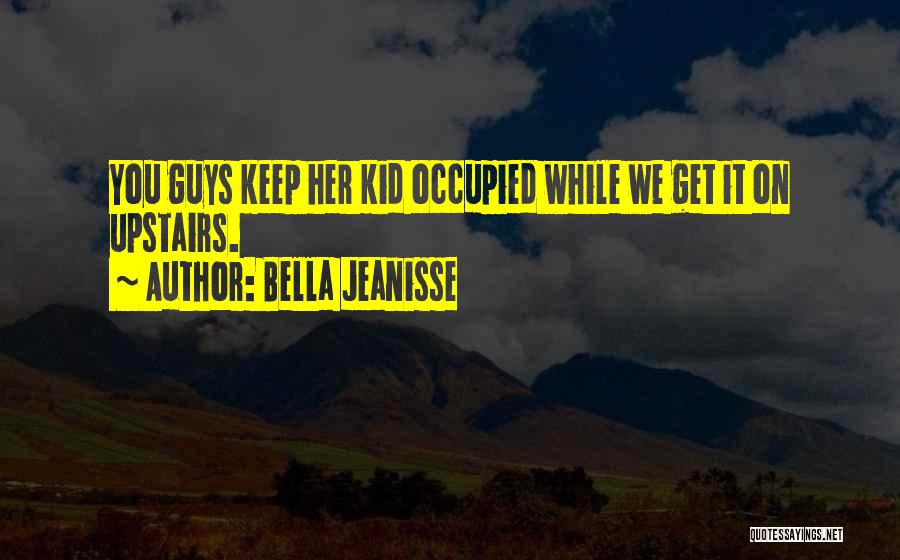 Bella Jeanisse Quotes: You Guys Keep Her Kid Occupied While We Get It On Upstairs.