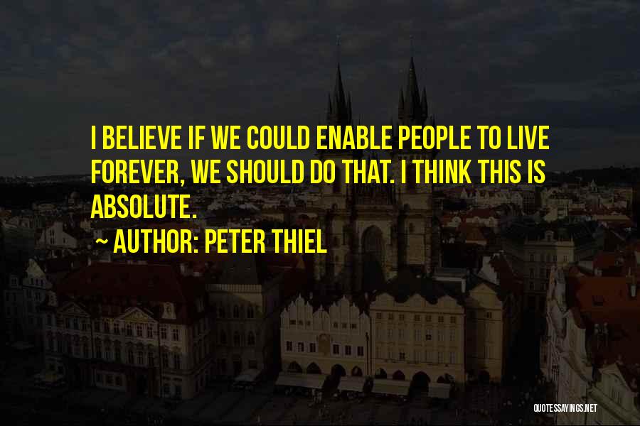 Peter Thiel Quotes: I Believe If We Could Enable People To Live Forever, We Should Do That. I Think This Is Absolute.