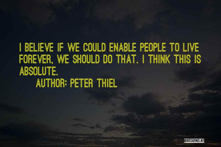Peter Thiel Quotes: I Believe If We Could Enable People To Live Forever, We Should Do That. I Think This Is Absolute.