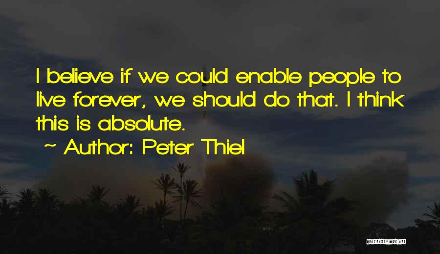 Peter Thiel Quotes: I Believe If We Could Enable People To Live Forever, We Should Do That. I Think This Is Absolute.