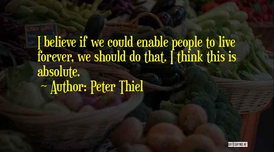 Peter Thiel Quotes: I Believe If We Could Enable People To Live Forever, We Should Do That. I Think This Is Absolute.