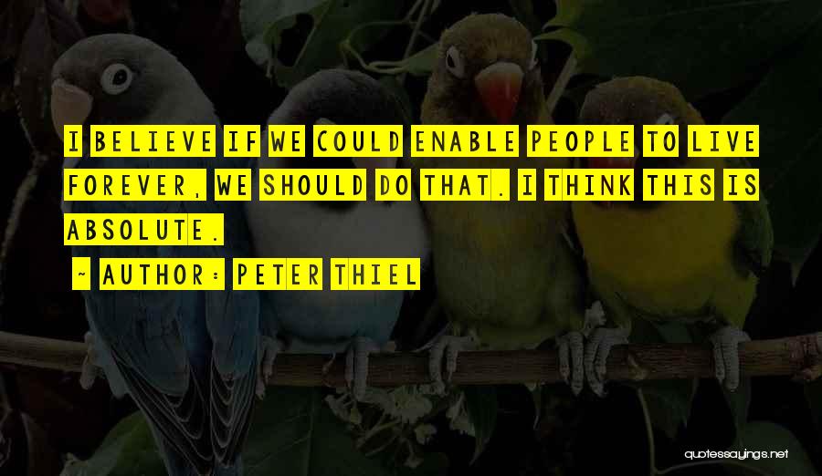Peter Thiel Quotes: I Believe If We Could Enable People To Live Forever, We Should Do That. I Think This Is Absolute.