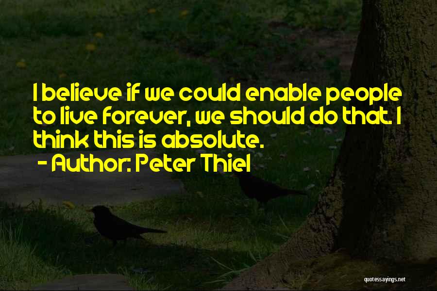 Peter Thiel Quotes: I Believe If We Could Enable People To Live Forever, We Should Do That. I Think This Is Absolute.
