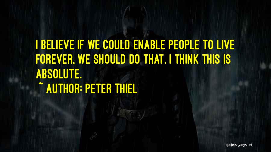 Peter Thiel Quotes: I Believe If We Could Enable People To Live Forever, We Should Do That. I Think This Is Absolute.