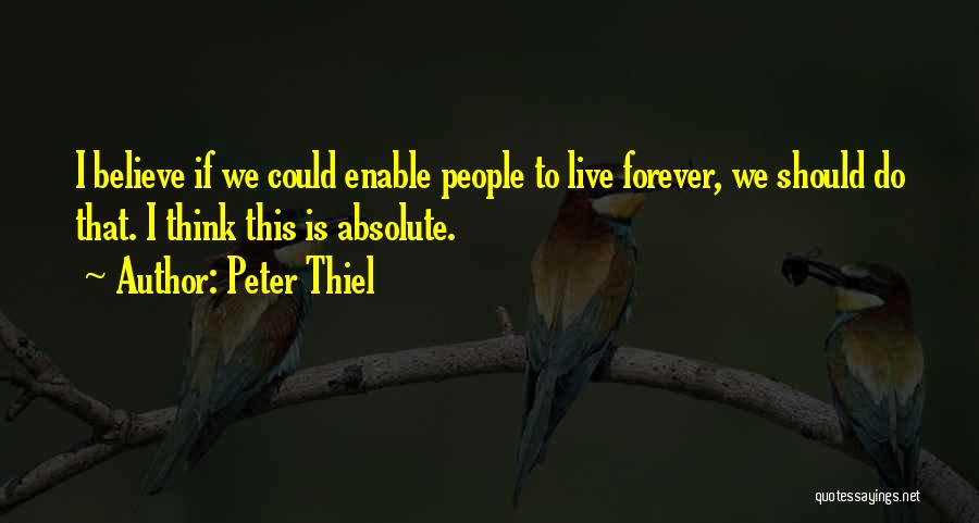 Peter Thiel Quotes: I Believe If We Could Enable People To Live Forever, We Should Do That. I Think This Is Absolute.