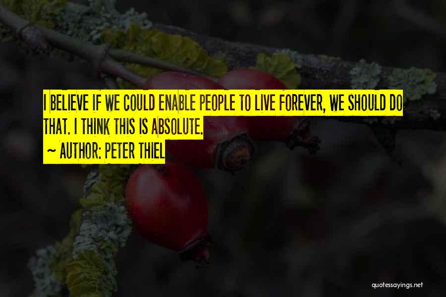 Peter Thiel Quotes: I Believe If We Could Enable People To Live Forever, We Should Do That. I Think This Is Absolute.