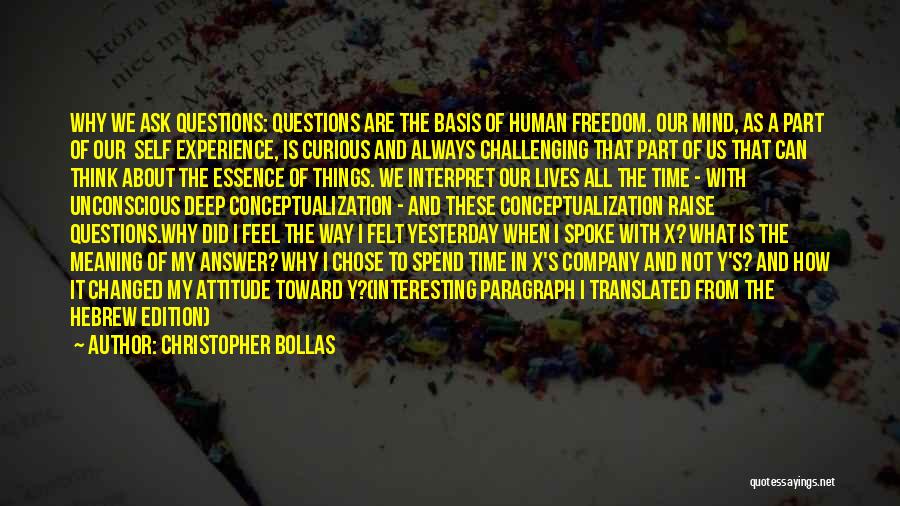 Christopher Bollas Quotes: Why We Ask Questions: Questions Are The Basis Of Human Freedom. Our Mind, As A Part Of Our Self Experience,