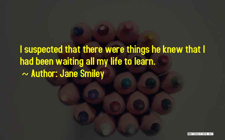 Jane Smiley Quotes: I Suspected That There Were Things He Knew That I Had Been Waiting All My Life To Learn.