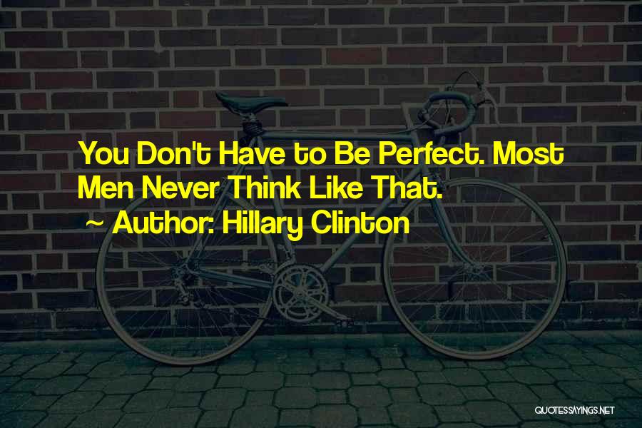 Hillary Clinton Quotes: You Don't Have To Be Perfect. Most Men Never Think Like That.