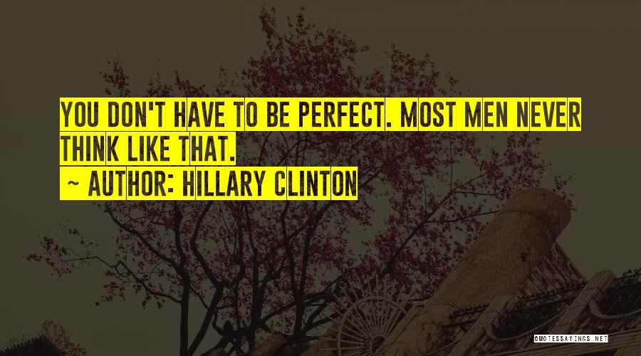 Hillary Clinton Quotes: You Don't Have To Be Perfect. Most Men Never Think Like That.