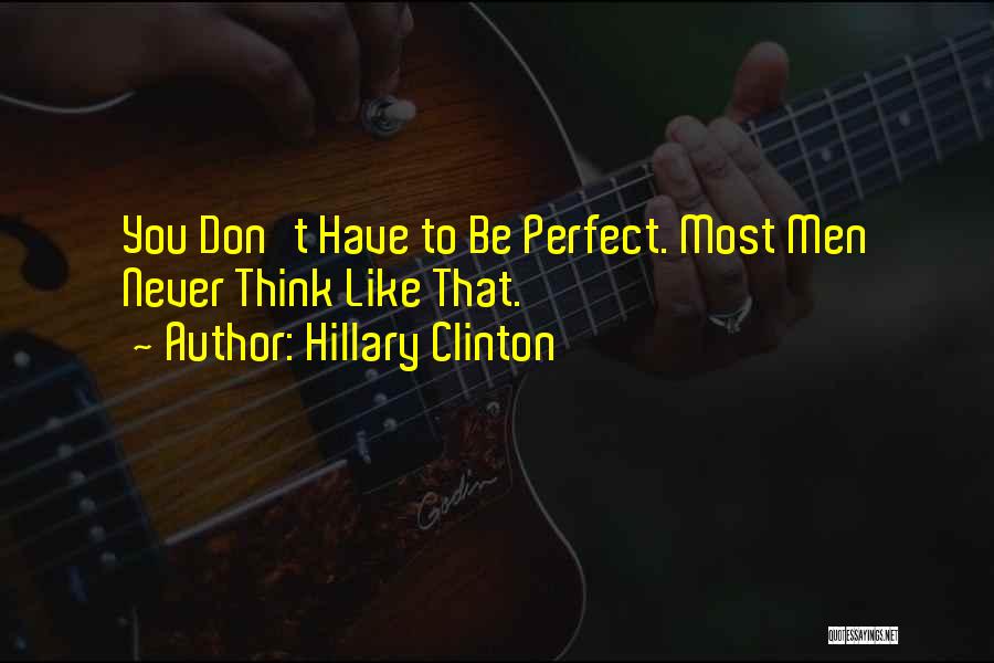 Hillary Clinton Quotes: You Don't Have To Be Perfect. Most Men Never Think Like That.