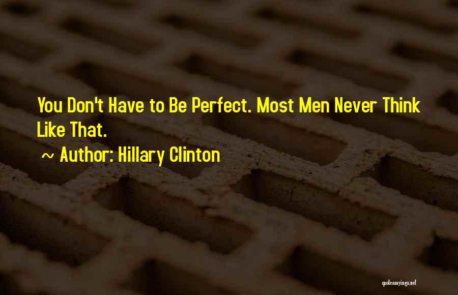 Hillary Clinton Quotes: You Don't Have To Be Perfect. Most Men Never Think Like That.