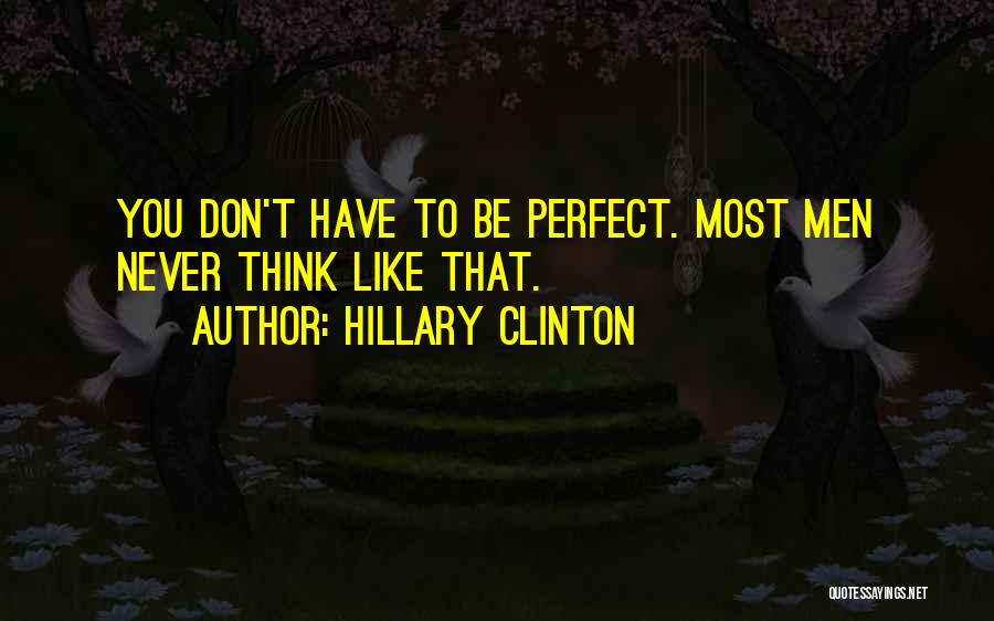 Hillary Clinton Quotes: You Don't Have To Be Perfect. Most Men Never Think Like That.