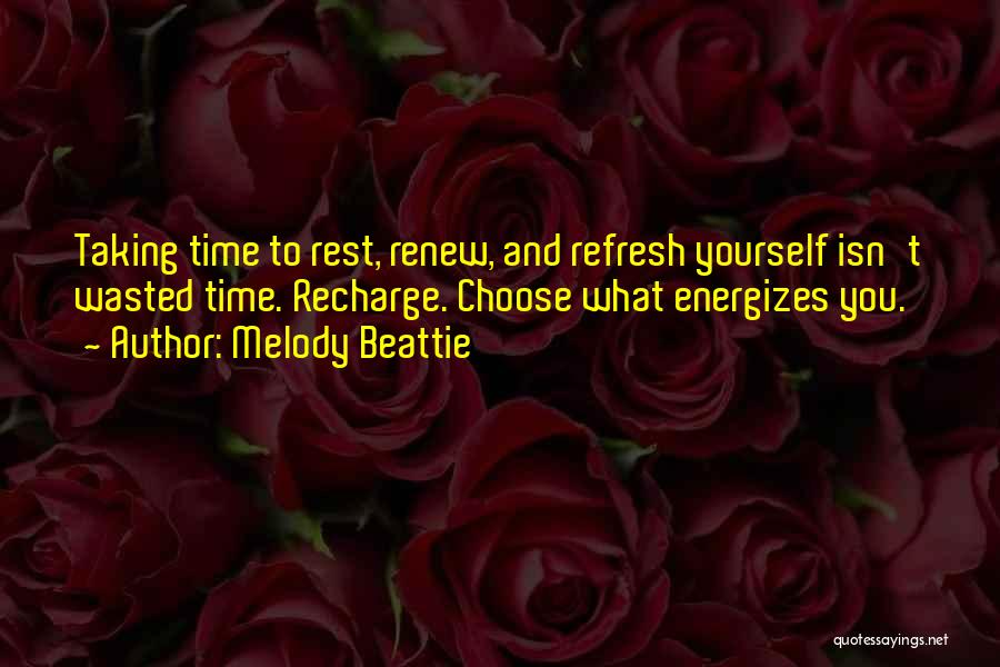 Melody Beattie Quotes: Taking Time To Rest, Renew, And Refresh Yourself Isn't Wasted Time. Recharge. Choose What Energizes You.