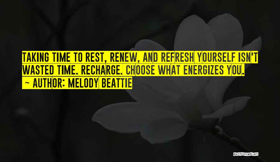 Melody Beattie Quotes: Taking Time To Rest, Renew, And Refresh Yourself Isn't Wasted Time. Recharge. Choose What Energizes You.