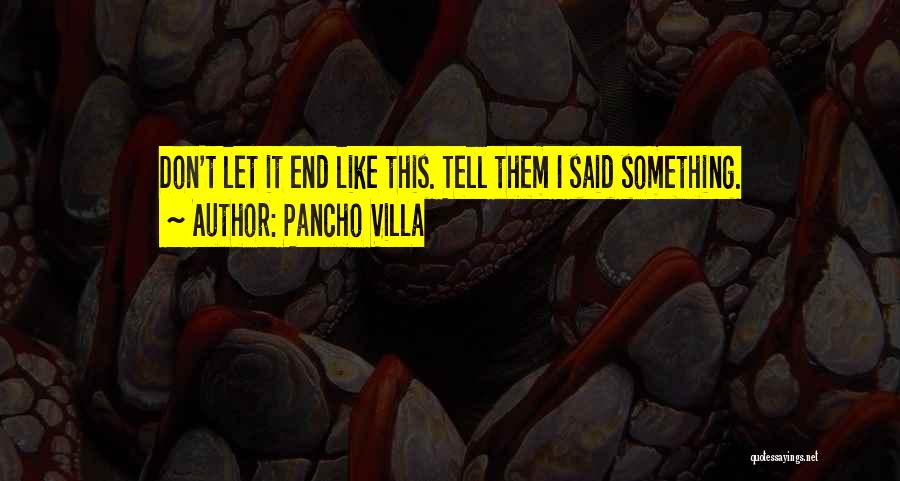 Pancho Villa Quotes: Don't Let It End Like This. Tell Them I Said Something.