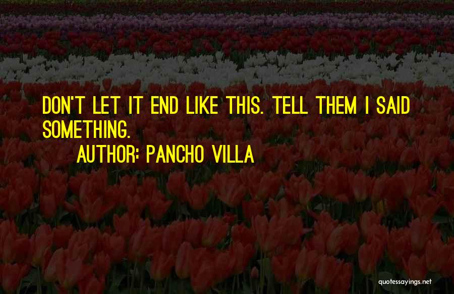 Pancho Villa Quotes: Don't Let It End Like This. Tell Them I Said Something.