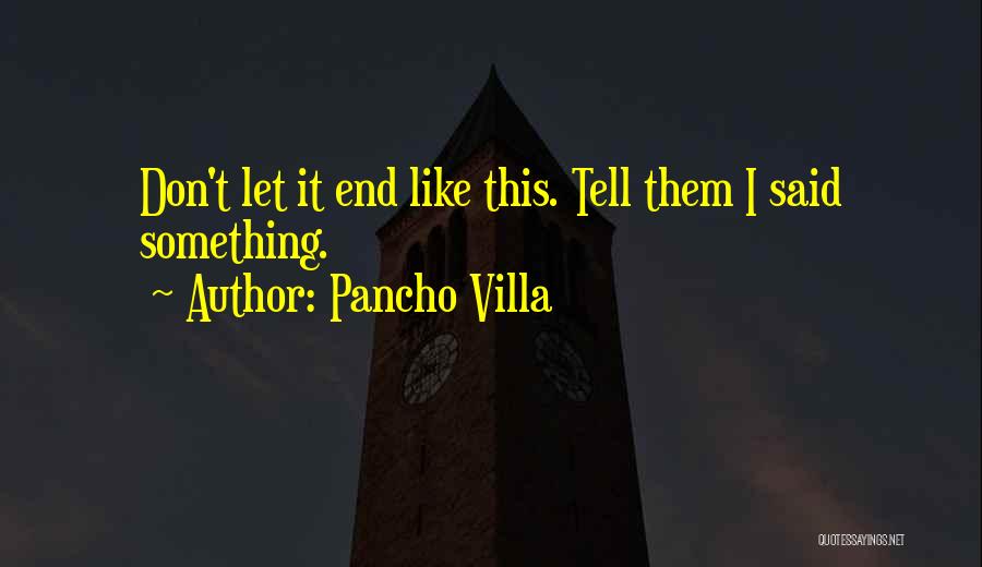 Pancho Villa Quotes: Don't Let It End Like This. Tell Them I Said Something.