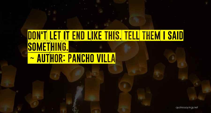 Pancho Villa Quotes: Don't Let It End Like This. Tell Them I Said Something.