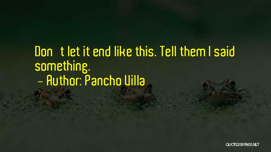 Pancho Villa Quotes: Don't Let It End Like This. Tell Them I Said Something.