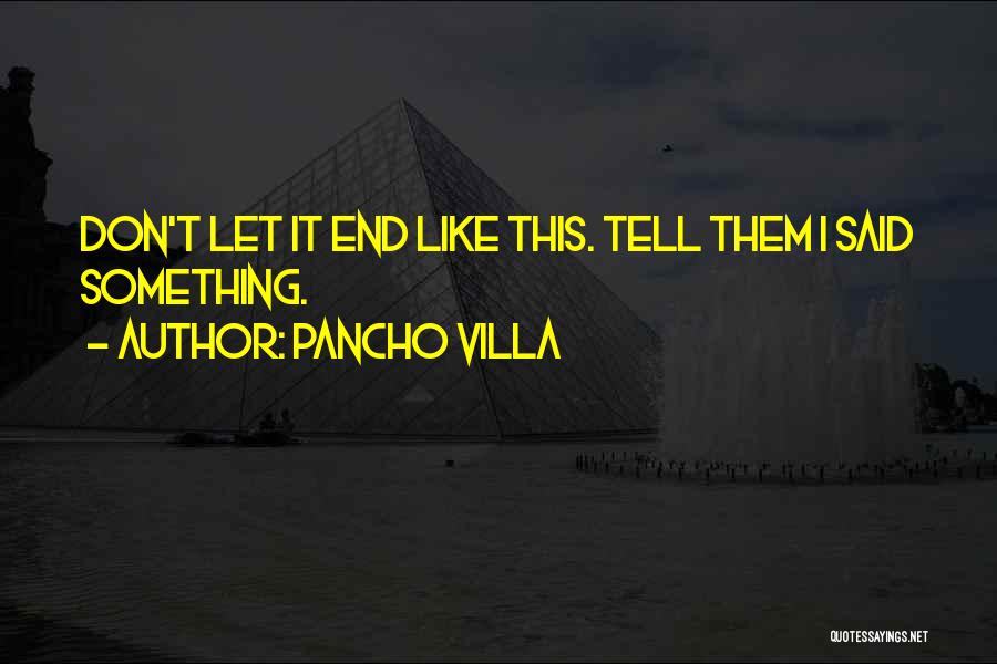 Pancho Villa Quotes: Don't Let It End Like This. Tell Them I Said Something.